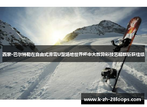 西蒙·巴尔特勒在自由式滑雪U型场地世界杯中大放异彩技艺超群斩获佳绩