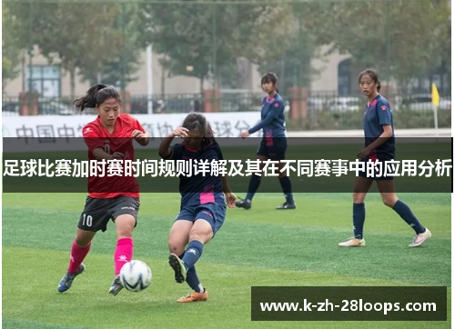 足球比赛加时赛时间规则详解及其在不同赛事中的应用分析