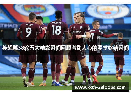 英超第38轮五大精彩瞬间回顾激动人心的赛季终结瞬间