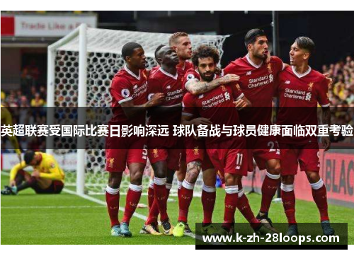 英超联赛受国际比赛日影响深远 球队备战与球员健康面临双重考验