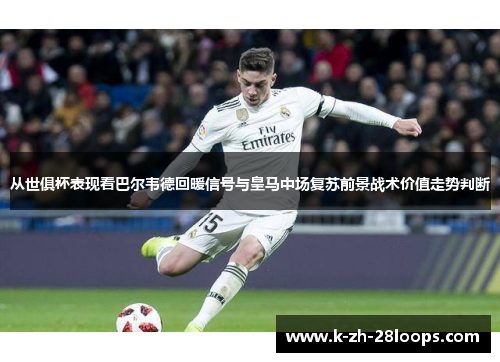 从世俱杯表现看巴尔韦德回暖信号与皇马中场复苏前景战术价值走势判断