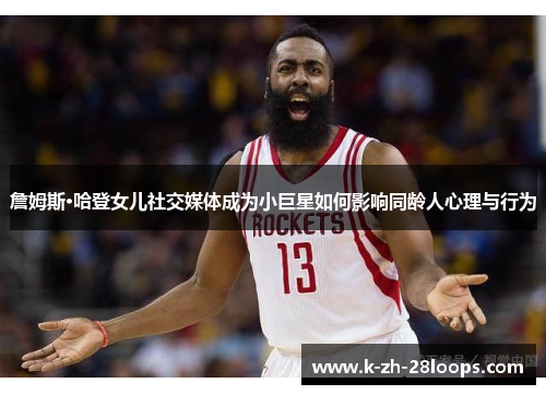 詹姆斯·哈登女儿社交媒体成为小巨星如何影响同龄人心理与行为