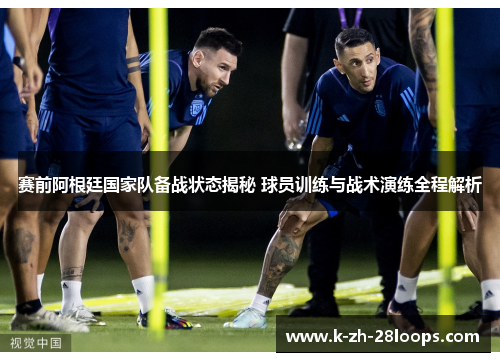 赛前阿根廷国家队备战状态揭秘 球员训练与战术演练全程解析