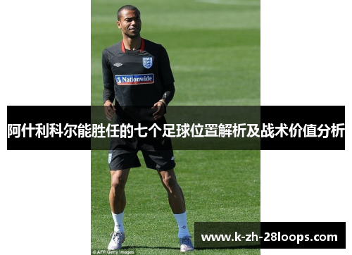 阿什利科尔能胜任的七个足球位置解析及战术价值分析