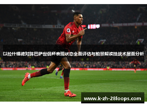 以拉什福德对阵巴萨世俱杯表现状态全面评估与前景解读技战术层面分析