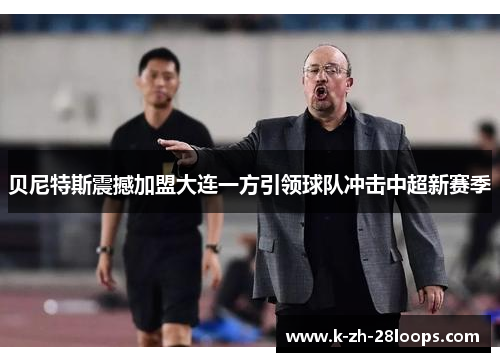 贝尼特斯震撼加盟大连一方引领球队冲击中超新赛季