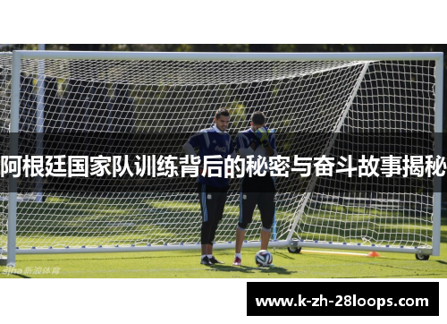 阿根廷国家队训练背后的秘密与奋斗故事揭秘