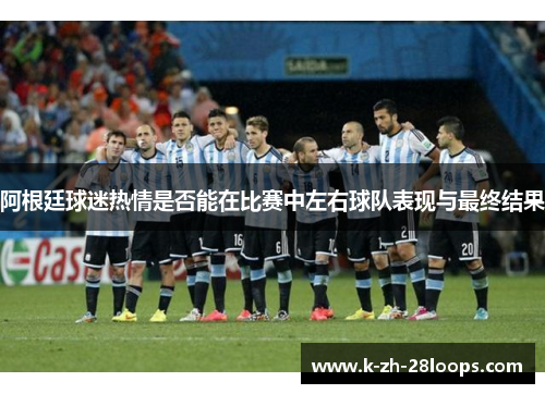 阿根廷球迷热情是否能在比赛中左右球队表现与最终结果