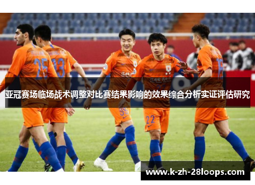亚冠赛场临场战术调整对比赛结果影响的效果综合分析实证评估研究 亚冠赛场临场战术调整对比赛结果影响的效果综合分析实证评估研究