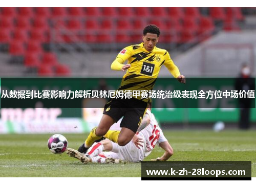 从数据到比赛影响力解析贝林厄姆德甲赛场统治级表现全方位中场价值 从数据到比赛影响力解析贝林厄姆德甲赛场统治级表现全方位中场价值