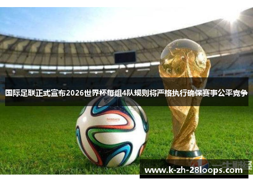 国际足联正式宣布2026世界杯每组4队规则将严格执行确保赛事公平竞争 国际足联正式宣布2026世界杯每组4队规则将严格执行确保赛事公平竞争