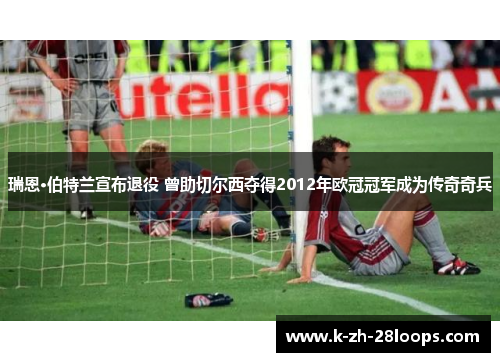 瑞恩·伯特兰宣布退役 曾助切尔西夺得2012年欧冠冠军成为传奇奇兵